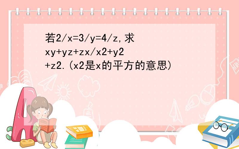 若2/x=3/y=4/z,求xy+yz+zx/x2+y2+z2.(x2是x的平方的意思)