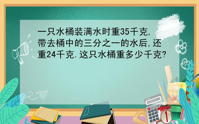 一只水桶装满水时重35千克,带去桶中的三分之一的水后,还重24千克.这只水桶重多少千克?