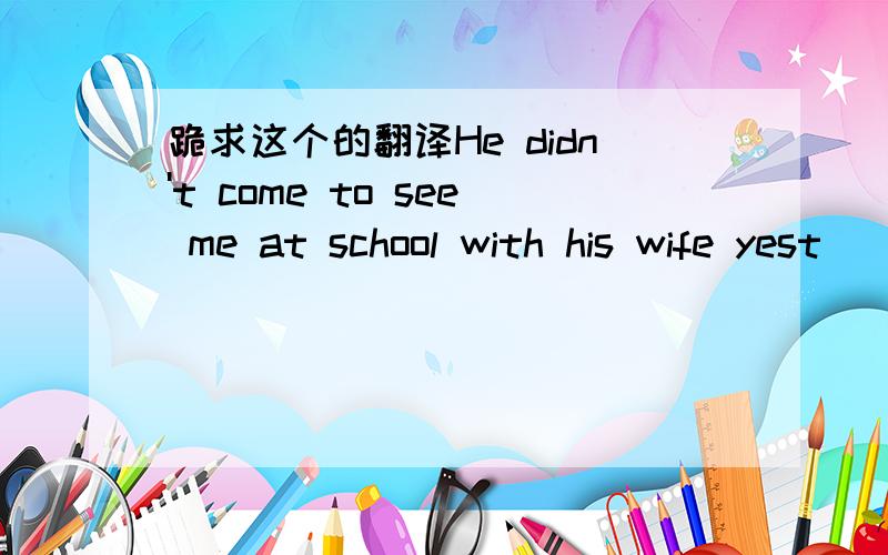 跪求这个的翻译He didn't come to see me at school with his wife yest