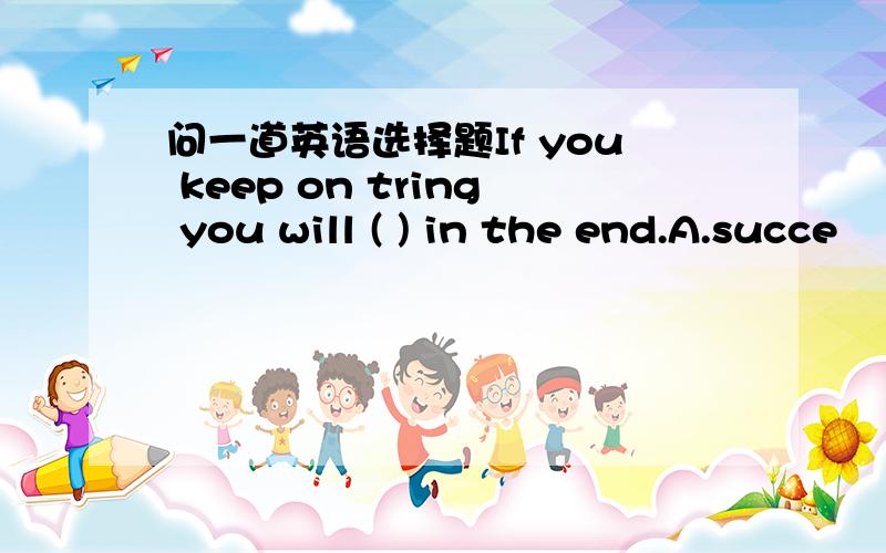 问一道英语选择题If you keep on tring you will ( ) in the end.A.succe