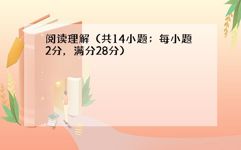 阅读理解（共14小题；每小题2分，满分28分）