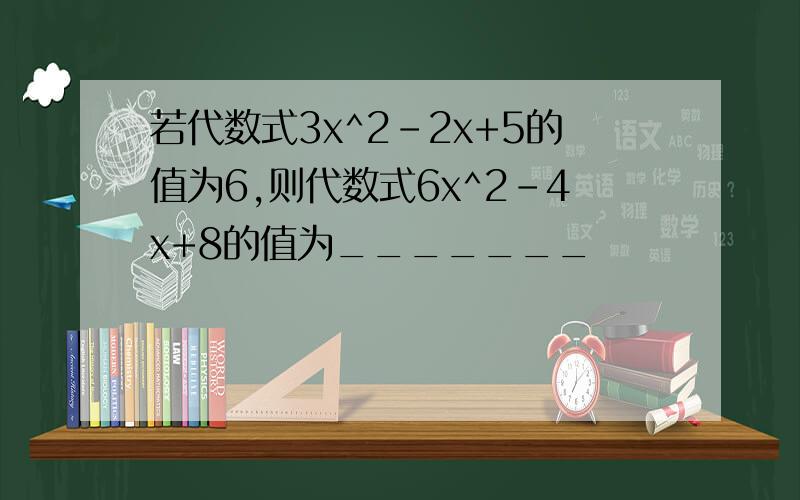 若代数式3x^2-2x+5的值为6,则代数式6x^2-4x+8的值为_______