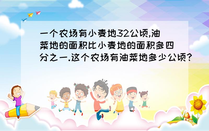 一个农场有小麦地32公顷,油菜地的面积比小麦地的面积多四分之一.这个农场有油菜地多少公顷?