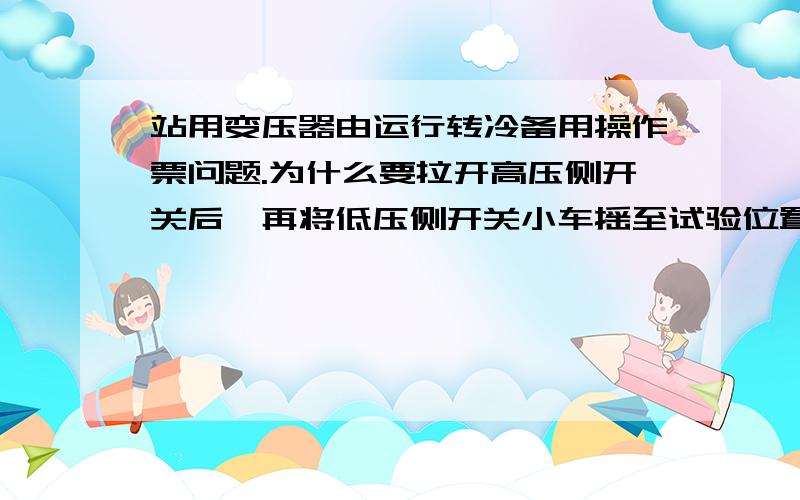 站用变压器由运行转冷备用操作票问题.为什么要拉开高压侧开关后,再将低压侧开关小车摇至试验位置?