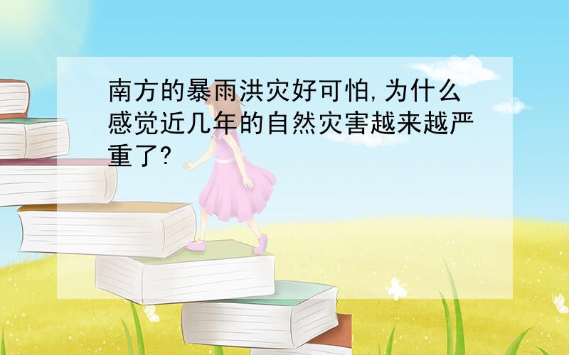 南方的暴雨洪灾好可怕,为什么感觉近几年的自然灾害越来越严重了?