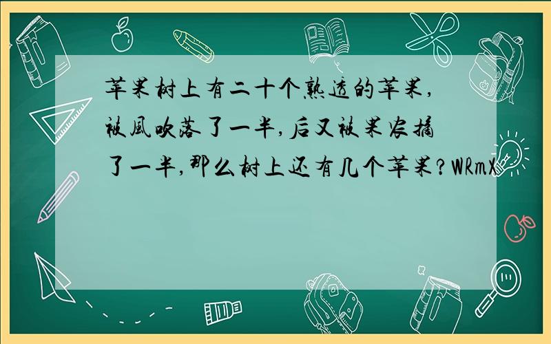 苹果树上有二十个熟透的苹果,被风吹落了一半,后又被果农摘了一半,那么树上还有几个苹果?WRmX