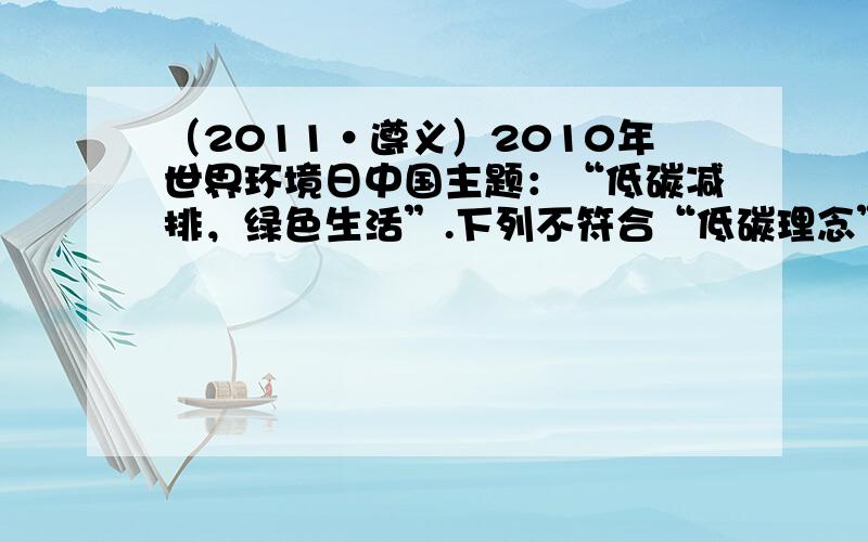 （2011•遵义）2010年世界环境日中国主题：“低碳减排，绿色生活”.下列不符合“低碳理念”的做法是（　　）