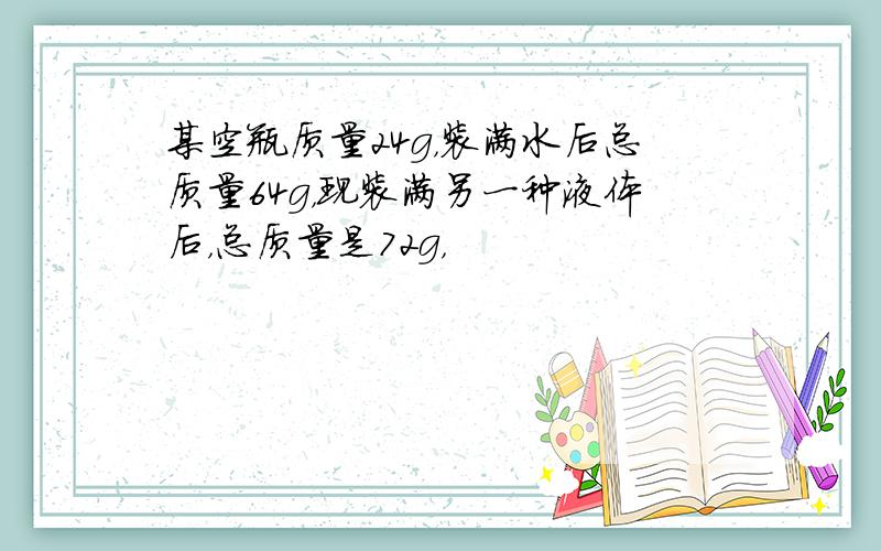 某空瓶质量24g，装满水后总质量64g，现装满另一种液体后，总质量是72g，