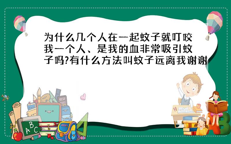 为什么几个人在一起蚊子就叮咬我一个人、是我的血非常吸引蚊子吗?有什么方法叫蚊子远离我谢谢