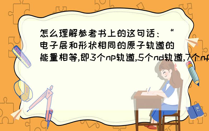 怎么理解参考书上的这句话：“电子层和形状相同的原子轨道的能量相等,即3个np轨道,5个nd轨道,7个nf轨道的能量相等,