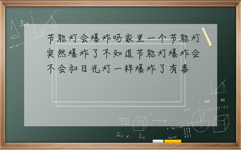 节能灯会爆炸吗家里一个节能灯突然爆炸了不知道节能灯爆炸会不会和日光灯一样爆炸了有毒