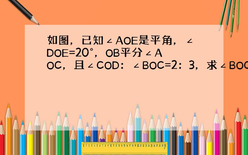 如图，已知∠AOE是平角，∠DOE=20°，OB平分∠AOC，且∠COD：∠BOC=2：3，求∠BOC的度数．