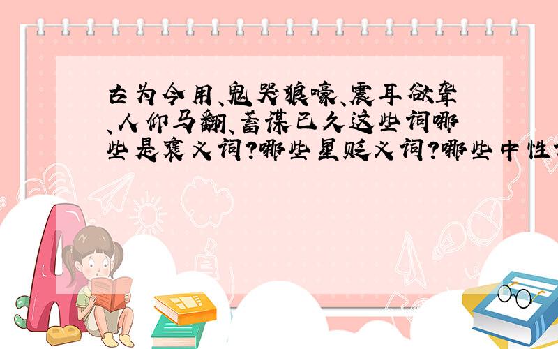 古为今用、鬼哭狼嚎、震耳欲聋、人仰马翻、蓄谋已久这些词哪些是褒义词?哪些星贬义词?哪些中性词?