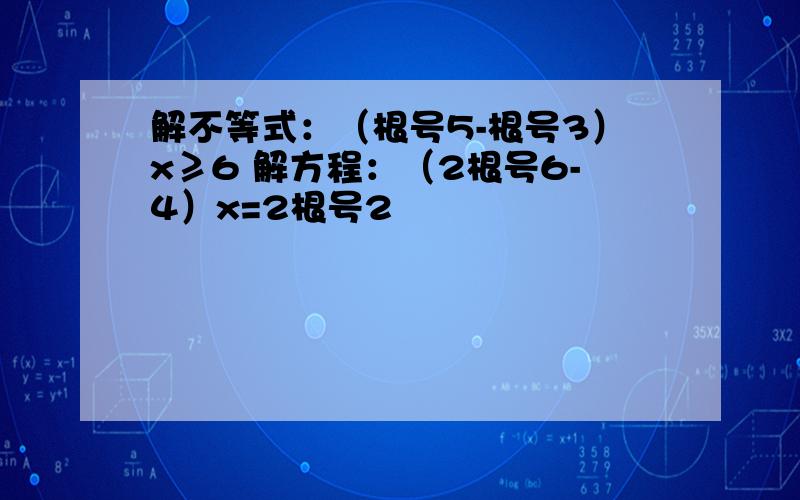 解不等式：（根号5-根号3）x≥6 解方程：（2根号6-4）x=2根号2