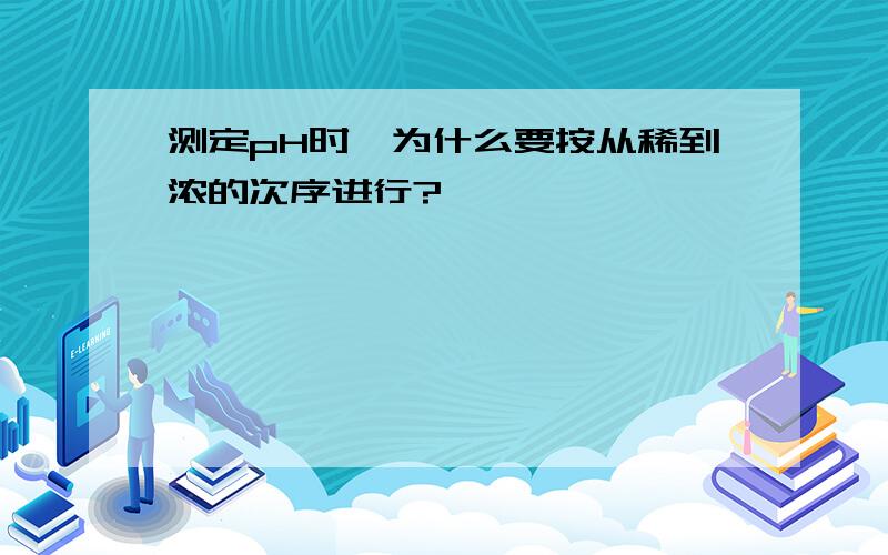 测定pH时,为什么要按从稀到浓的次序进行?