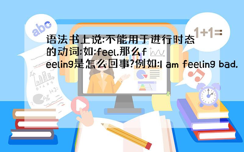 语法书上说:不能用于进行时态的动词:如:feel.那么feeling是怎么回事?例如:I am feeling bad.