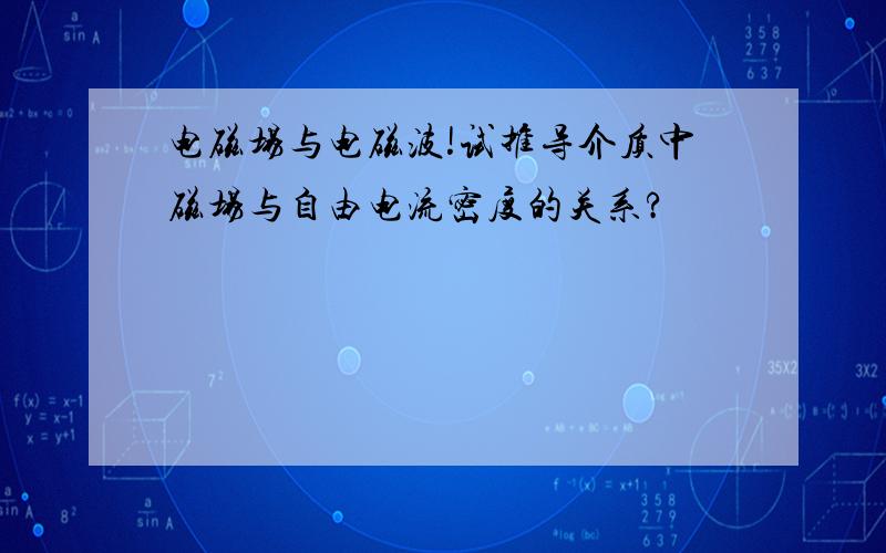 电磁场与电磁波!试推导介质中磁场与自由电流密度的关系?