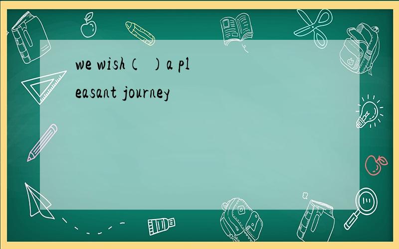 we wish（ ）a pleasant journey