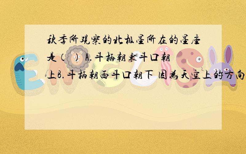 秋季所观察的北极星所在的星座是（ ） A.斗柄朝东斗口朝上B.斗柄朝西斗口朝下 因为天空上的方向是“左东