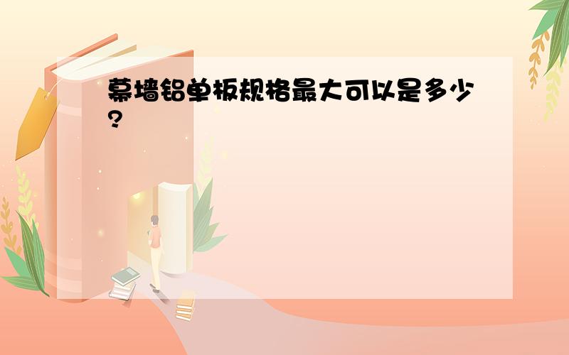 幕墙铝单板规格最大可以是多少?