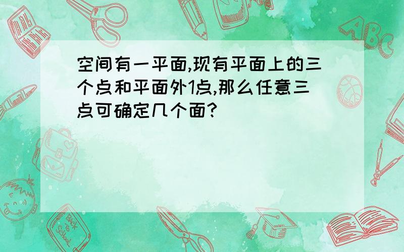 空间有一平面,现有平面上的三个点和平面外1点,那么任意三点可确定几个面?