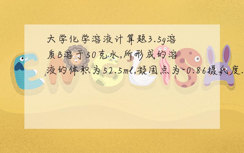 大学化学溶液计算题3.5g溶质B溶于50克水,所形成的溶液的体积为52.5ml,凝固点为-0.86摄氏度.试求摩尔分数现