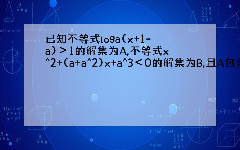 已知不等式loga(x+1-a)＞1的解集为A,不等式x^2+(a+a^2)x+a^3＜0的解集为B,且A包含B,求实数