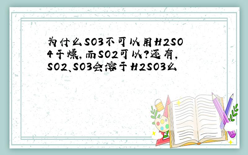 为什么SO3不可以用H2SO4干燥,而SO2可以?还有,SO2、SO3会溶于H2SO3么