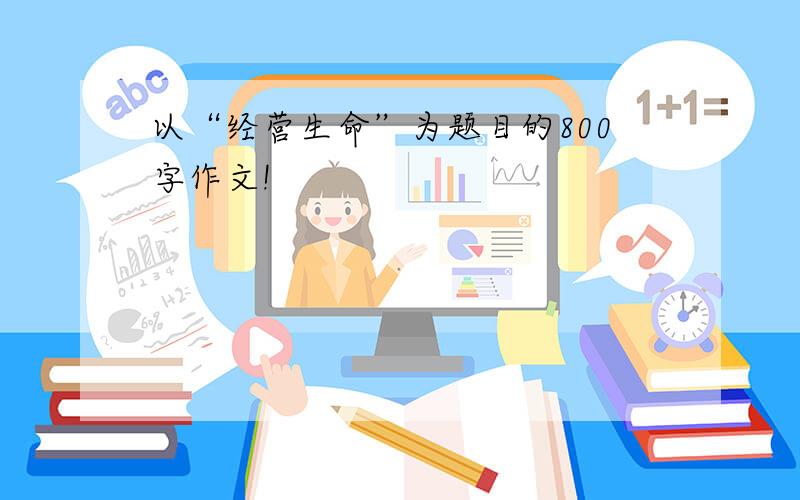 以“经营生命”为题目的800字作文!