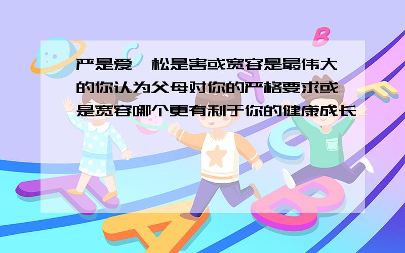 严是爱,松是害或宽容是最伟大的你认为父母对你的严格要求或是宽容哪个更有利于你的健康成长