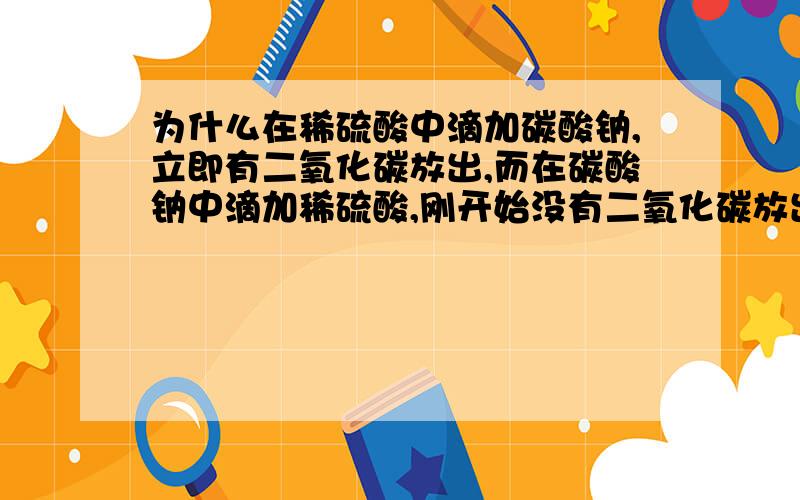 为什么在稀硫酸中滴加碳酸钠,立即有二氧化碳放出,而在碳酸钠中滴加稀硫酸,刚开始没有二氧化碳放出?