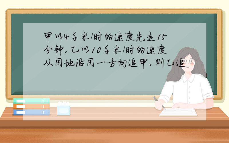 甲以4千米/时的速度先走15分钟,乙以10千米/时的速度从同地沿同一方向追甲,则乙追