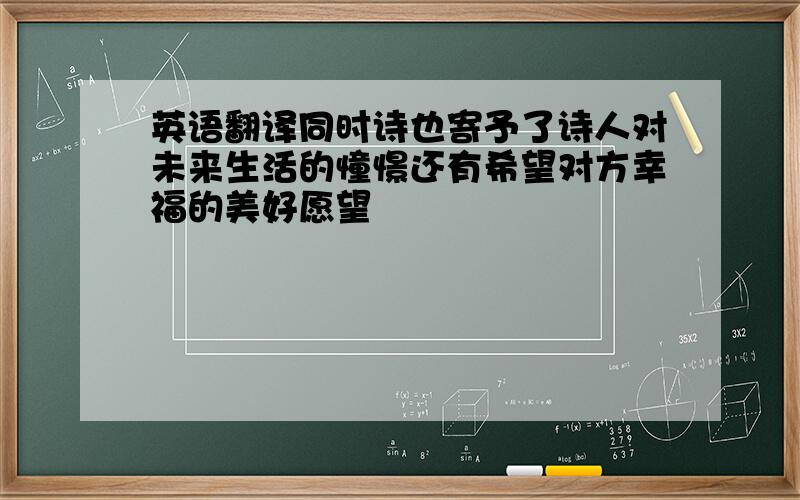 英语翻译同时诗也寄予了诗人对未来生活的憧憬还有希望对方幸福的美好愿望