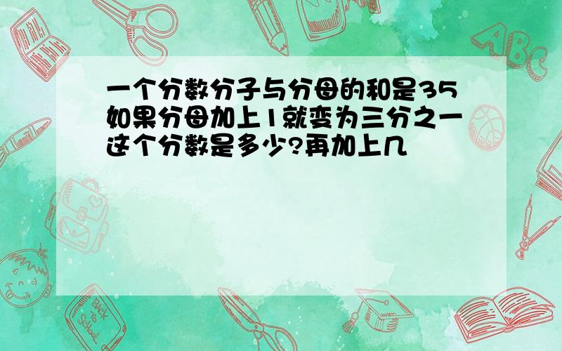 一个分数分子与分母的和是35如果分母加上1就变为三分之一这个分数是多少?再加上几