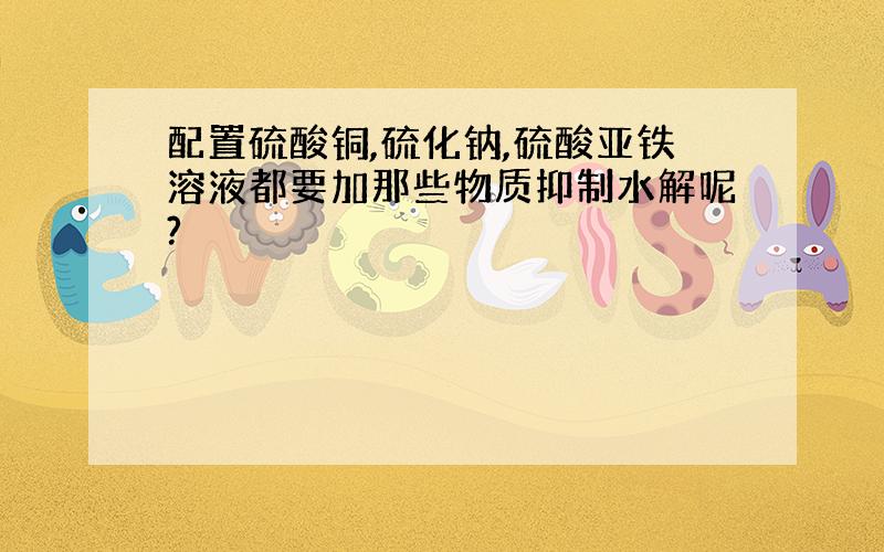 配置硫酸铜,硫化钠,硫酸亚铁溶液都要加那些物质抑制水解呢?