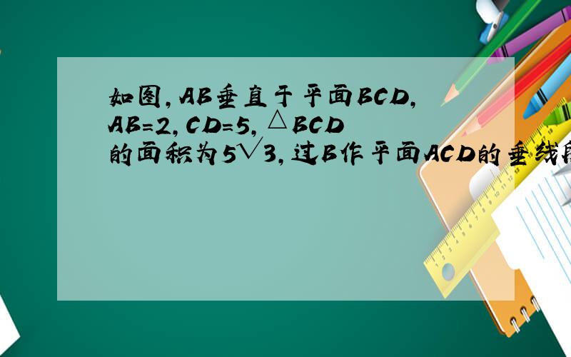 如图,AB垂直于平面BCD,AB=2,CD=5,△BCD的面积为5√3,过B作平面ACD的垂线段,求垂线段的长度