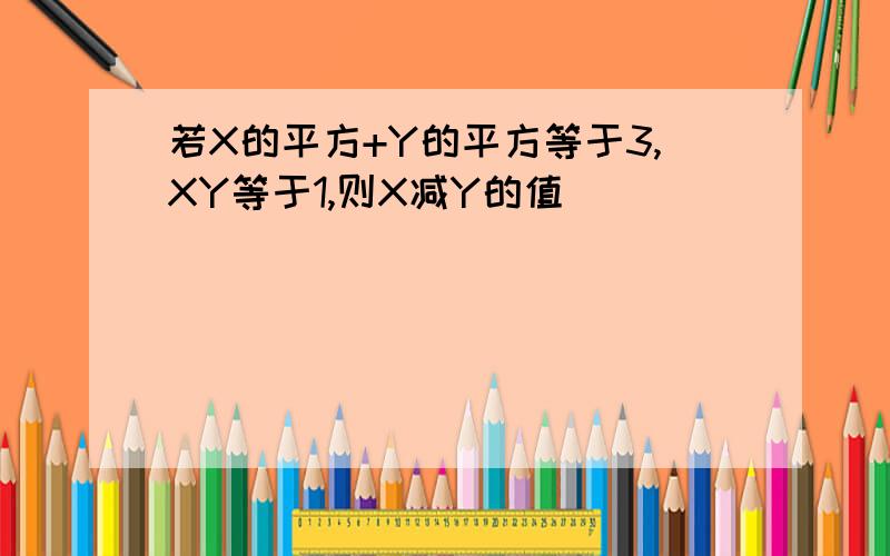 若X的平方+Y的平方等于3,XY等于1,则X减Y的值