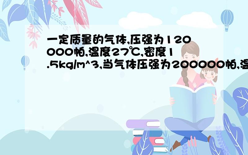 一定质量的气体,压强为120000帕,温度27℃,密度1.5kg/m^3,当气体压强为200000帕,温度为127℃是,