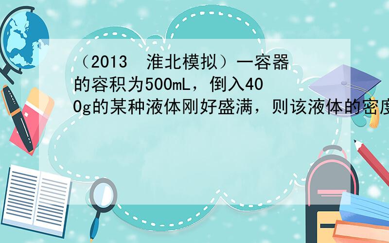 （2013•淮北模拟）一容器的容积为500mL，倒入400g的某种液体刚好盛满，则该液体的密度为______kg/m3，