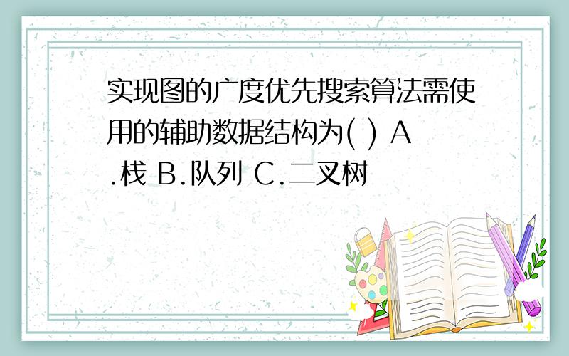 实现图的广度优先搜索算法需使用的辅助数据结构为( ) A.栈 B.队列 C.二叉树