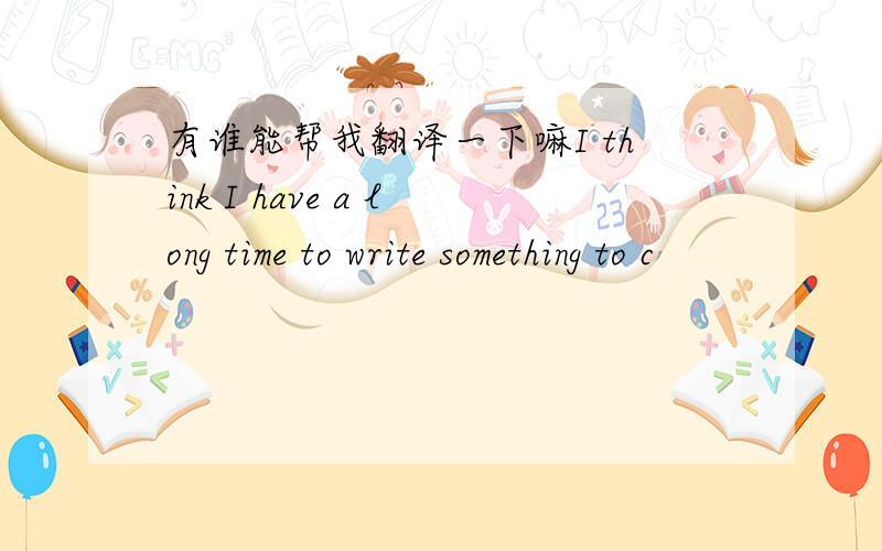 有谁能帮我翻译一下嘛I think I have a long time to write something to c