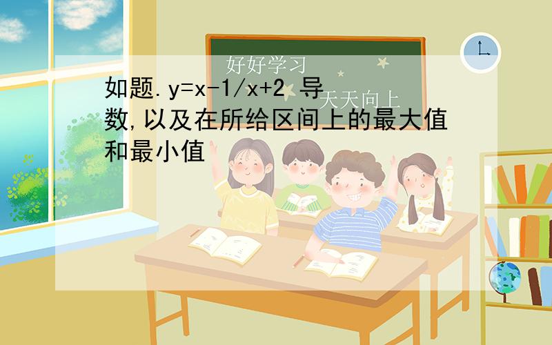 如题.y=x-1/x+2 导数,以及在所给区间上的最大值和最小值