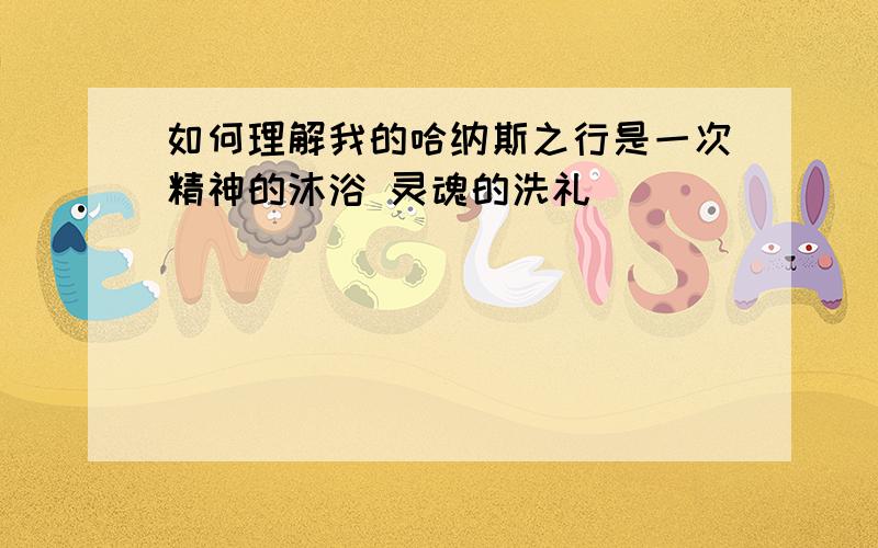 如何理解我的哈纳斯之行是一次精神的沐浴 灵魂的洗礼