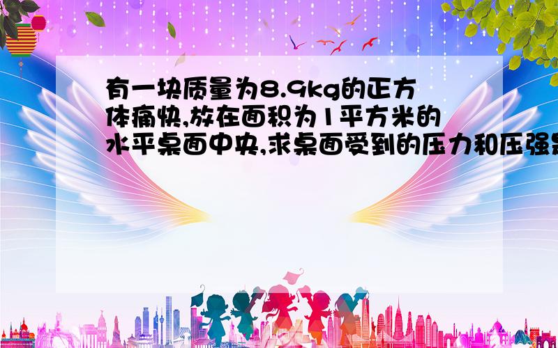 有一块质量为8.9kg的正方体痛快,放在面积为1平方米的水平桌面中央,求桌面受到的压力和压强是多大