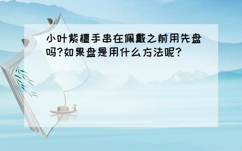 小叶紫檀手串在佩戴之前用先盘吗?如果盘是用什么方法呢?