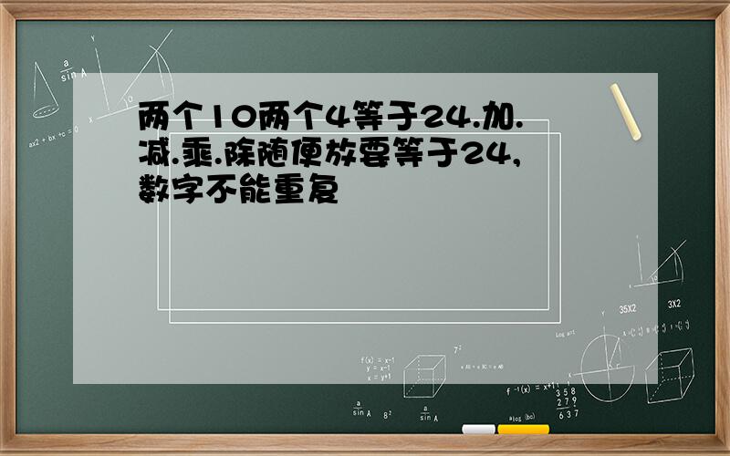 两个10两个4等于24.加.减.乘.除随便放要等于24,数字不能重复