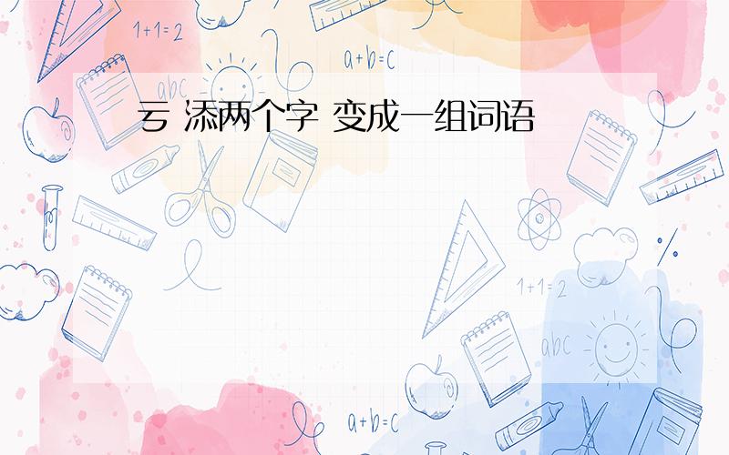 亏 添两个字 变成一组词语