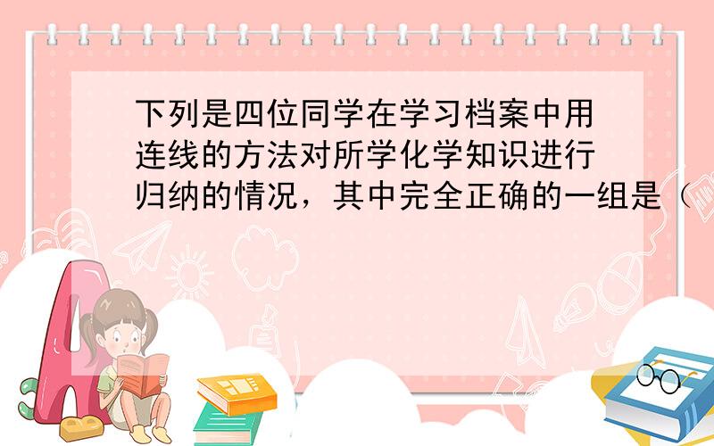 下列是四位同学在学习档案中用连线的方法对所学化学知识进行归纳的情况，其中完全正确的一组是（　　）