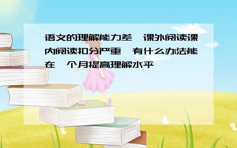 语文的理解能力差,课外阅读课内阅读扣分严重,有什么办法能在一个月提高理解水平