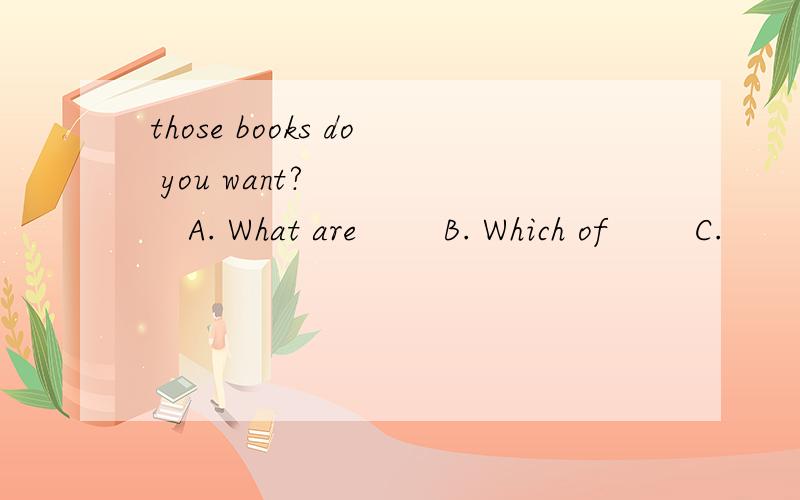 those books do you want? 　 　　A. What are 　　B. Which of 　　C.